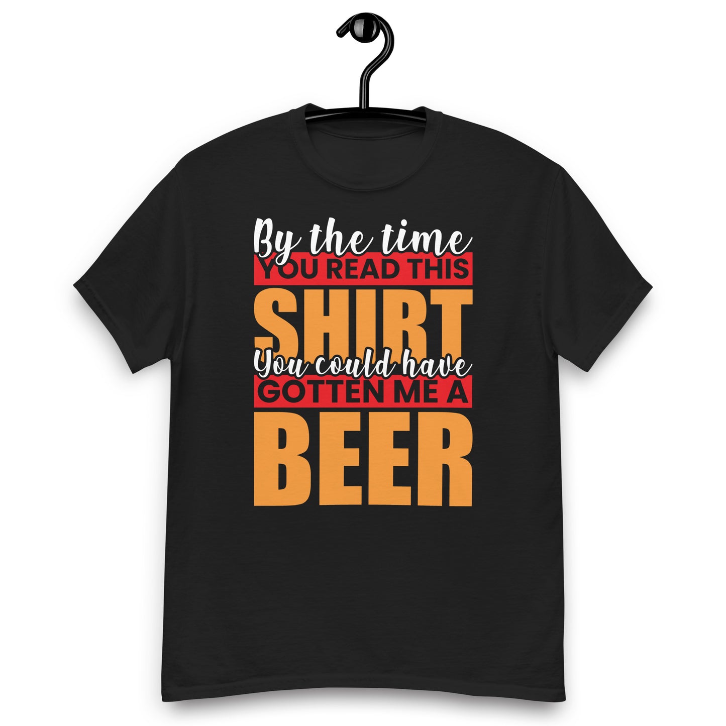 By the Time you red this shirt you could have gotten me a beer classic tee