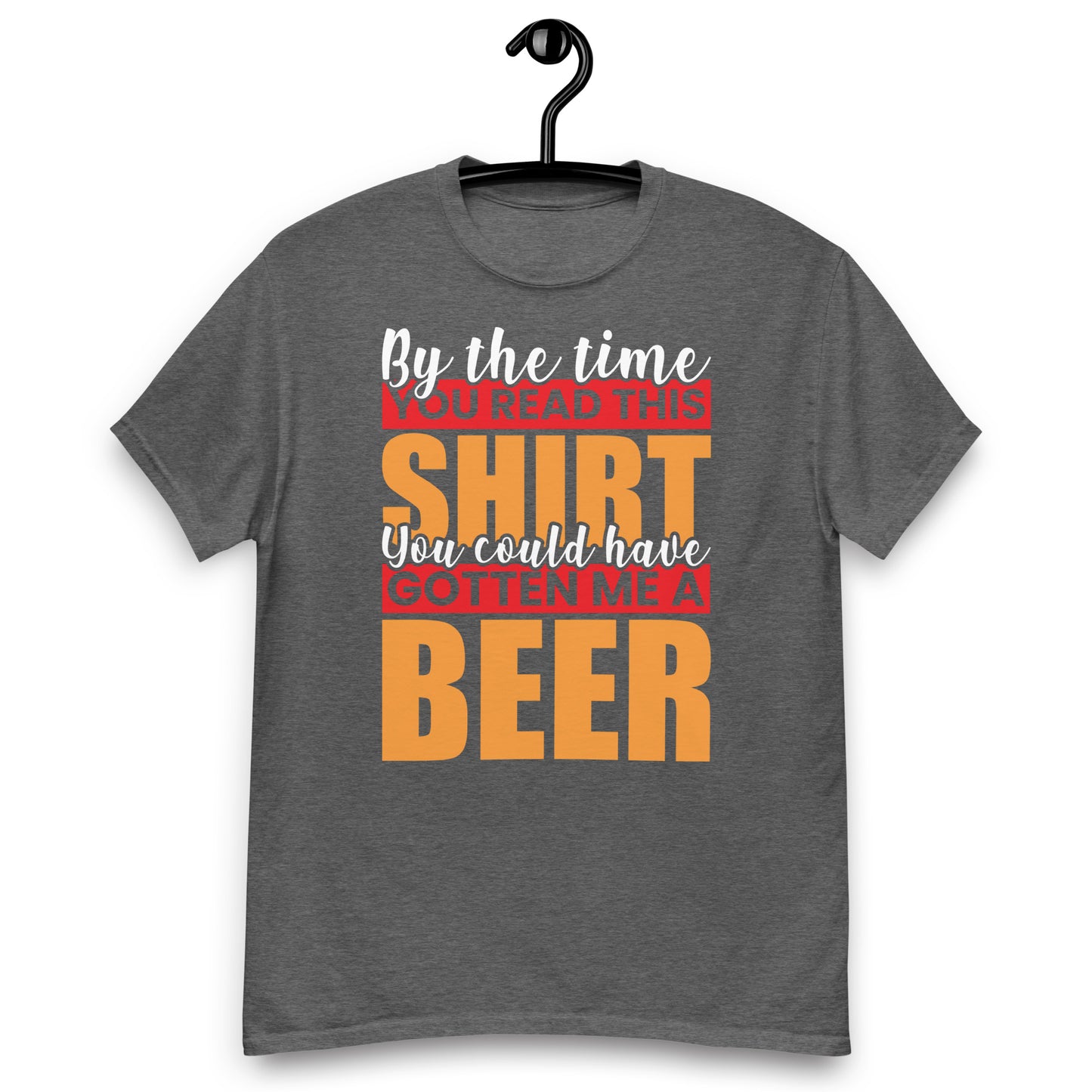 By the Time you red this shirt you could have gotten me a beer classic tee